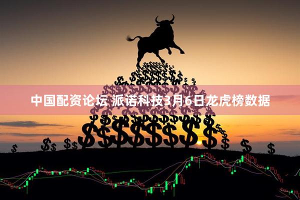 中国配资论坛 派诺科技3月6日龙虎榜数据
