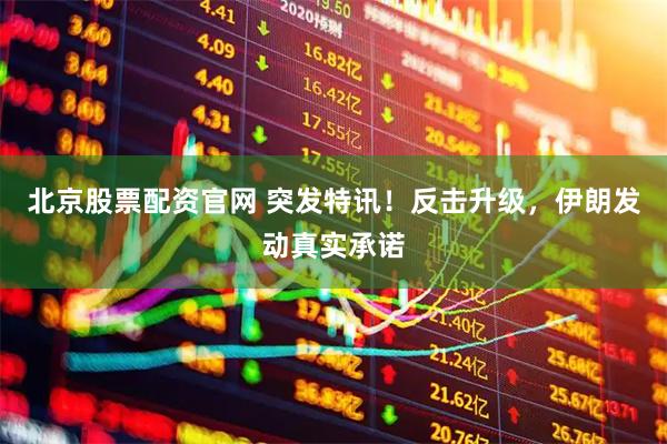 北京股票配资官网 突发特讯！反击升级，伊朗发动真实承诺