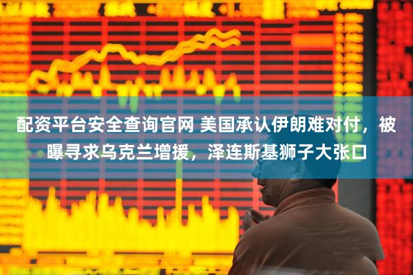 配资平台安全查询官网 美国承认伊朗难对付，被曝寻求乌克兰增援，泽连斯基狮子大张口