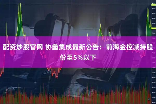 配资炒股官网 协鑫集成最新公告：前海金控减持股份至5%以下