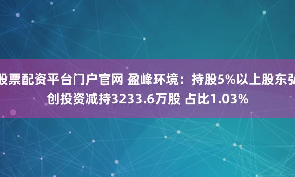股票配资平台门户官网 盈峰环境：持股5%以上股东弘创投资减持3233.6万股 占比1.03%