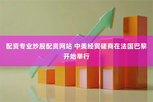 配资专业炒股配资网站 中美经贸磋商在法国巴黎开始举行