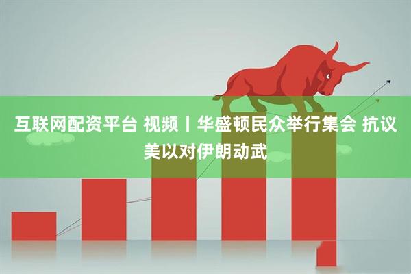 互联网配资平台 视频丨华盛顿民众举行集会 抗议美以对伊朗动武