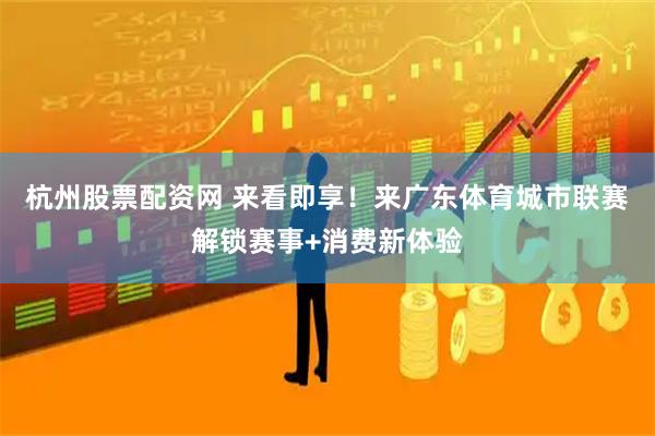 杭州股票配资网 来看即享！来广东体育城市联赛解锁赛事+消费新体验