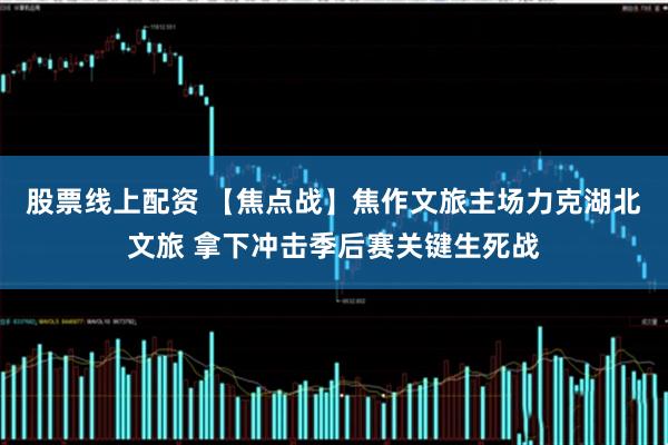 股票线上配资 【焦点战】焦作文旅主场力克湖北文旅 拿下冲击季后赛关键生死战