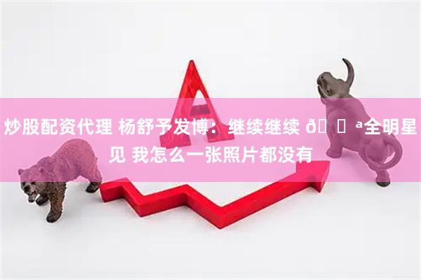 炒股配资代理 杨舒予发博：继续继续 💪全明星见 我怎么一张照片都没有