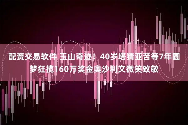 配资交易软件 玉山奇迹！40岁塔猜亚苦等7年圆梦狂揽160万奖金奥沙利文微笑致敬