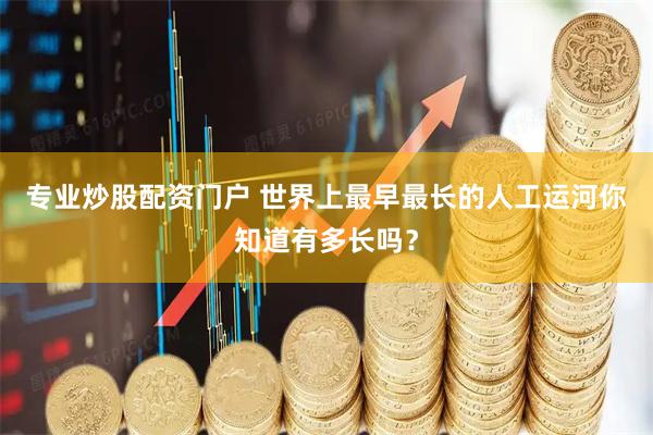专业炒股配资门户 世界上最早最长的人工运河你知道有多长吗？