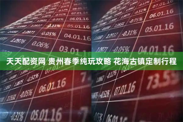 天天配资网 贵州春季纯玩攻略 花海古镇定制行程
