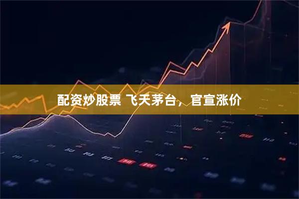 配资炒股票 飞天茅台，官宣涨价
