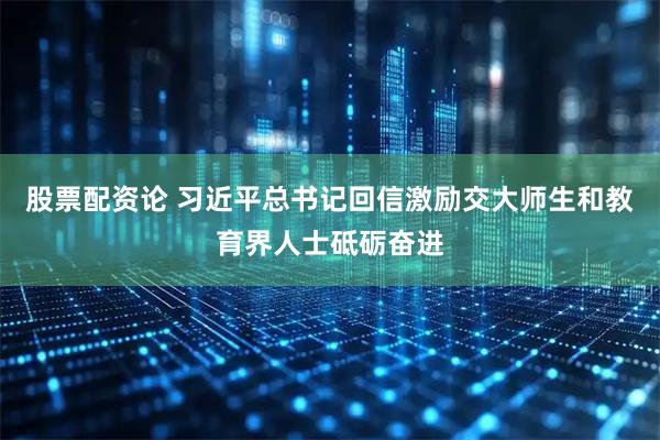 股票配资论 习近平总书记回信激励交大师生和教育界人士砥砺奋进