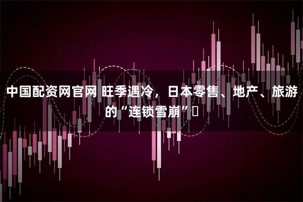 中国配资网官网 旺季遇冷，日本零售、地产、旅游的“连锁雪崩”​