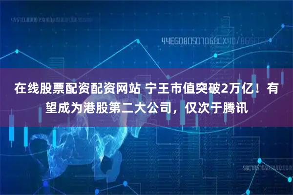 在线股票配资配资网站 宁王市值突破2万亿！有望成为港股第二大公司，仅次于腾讯