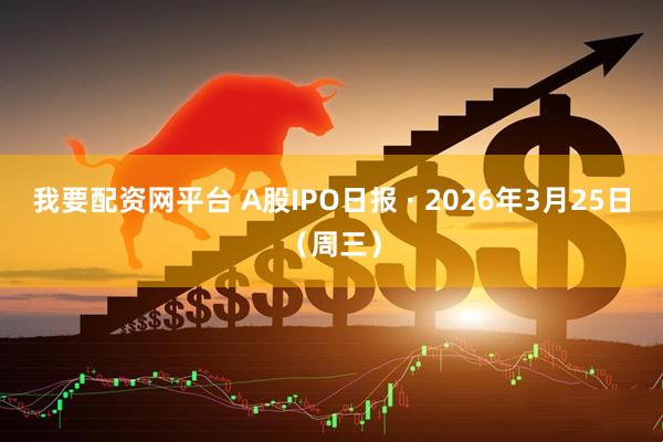 我要配资网平台 A股IPO日报 · 2026年3月25日（周三）