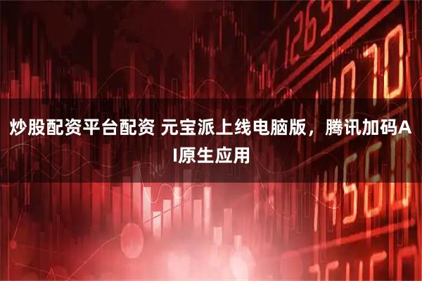 炒股配资平台配资 元宝派上线电脑版，腾讯加码AI原生应用