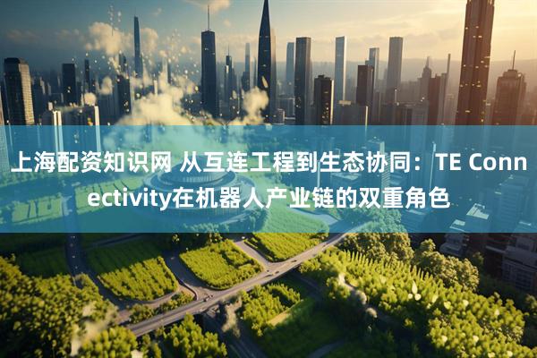 上海配资知识网 从互连工程到生态协同：TE Connectivity在机器人产业链的双重角色