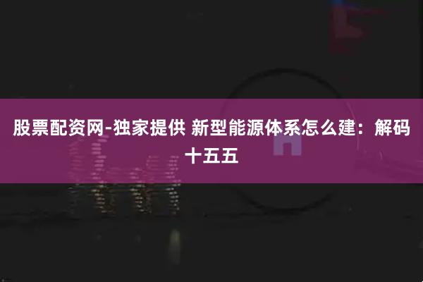 股票配资网-独家提供 新型能源体系怎么建：解码十五五