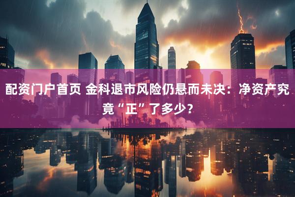 配资门户首页 金科退市风险仍悬而未决：净资产究竟“正”了多少？