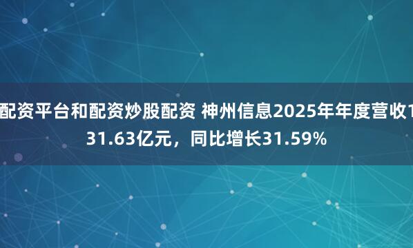 配资平台和配资炒股配资 神州信息2025年年度营收131.63亿元，同比增长31.59%