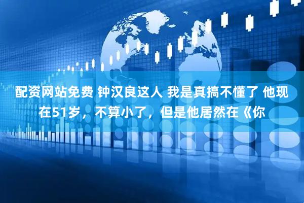 配资网站免费 钟汉良这人 我是真搞不懂了 他现在51岁，不算小了，但是他居然在《你