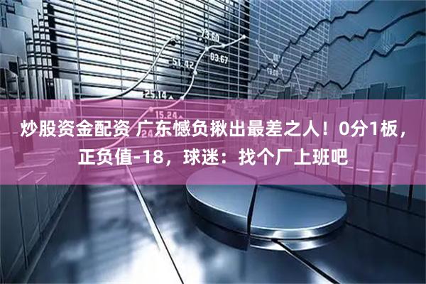 炒股资金配资 广东憾负揪出最差之人！0分1板，正负值-18，球迷：找个厂上班吧