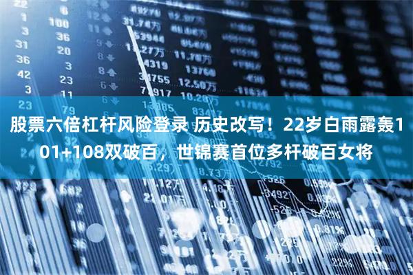 股票六倍杠杆风险登录 历史改写！22岁白雨露轰101+108双破百，世锦赛首位多杆破百女将