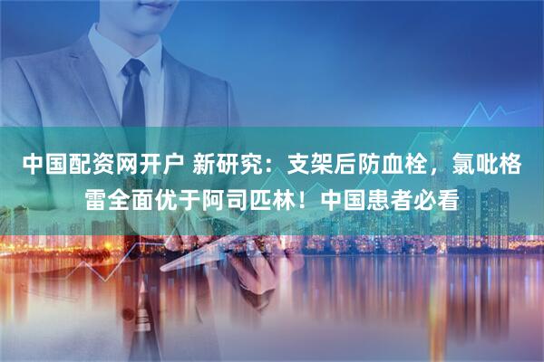 中国配资网开户 新研究：支架后防血栓，氯吡格雷全面优于阿司匹林！中国患者必看