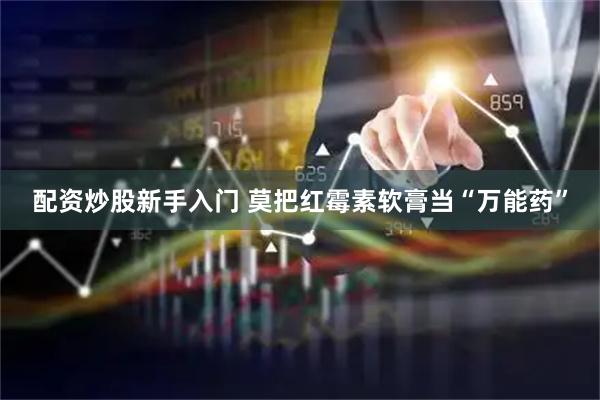 配资炒股新手入门 莫把红霉素软膏当“万能药”