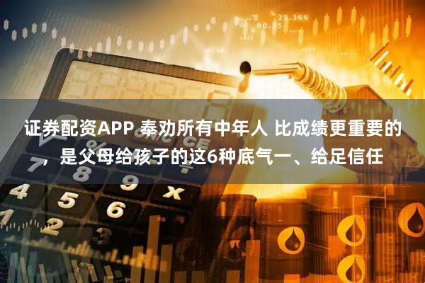 证券配资APP 奉劝所有中年人 比成绩更重要的，是父母给孩子的这6种底气一、给足信任