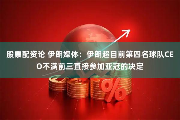 股票配资论 伊朗媒体：伊朗超目前第四名球队CEO不满前三直接参加亚冠的决定