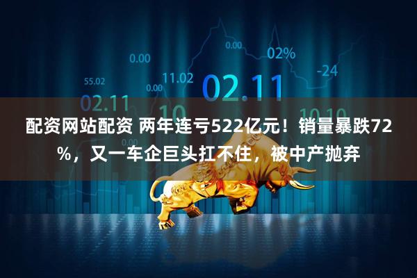 配资网站配资 两年连亏522亿元！销量暴跌72%，又一车企巨头扛不住，被中产抛弃