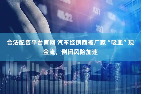 合法配资平台官网 汽车经销商被厂家“吸血”现金流，倒闭风险加速