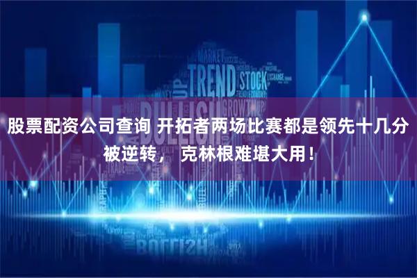 股票配资公司查询 开拓者两场比赛都是领先十几分被逆转， 克林根难堪大用！