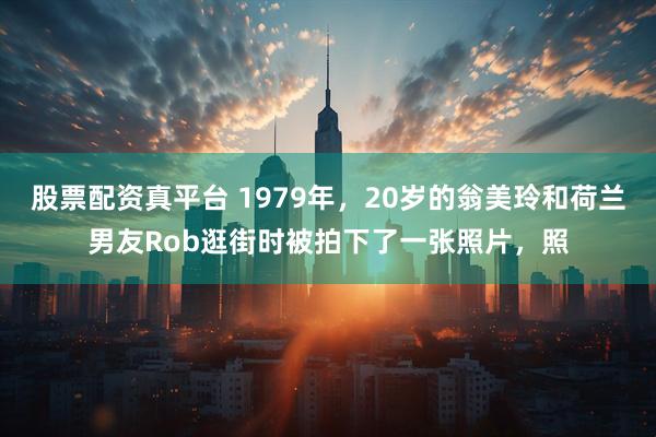 股票配资真平台 1979年，20岁的翁美玲和荷兰男友Rob逛街时被拍下了一张照片，照