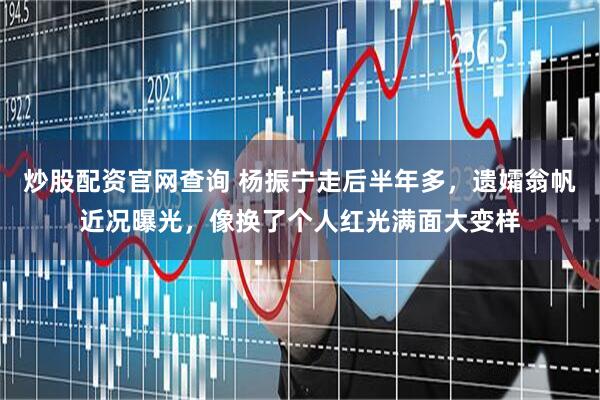 炒股配资官网查询 杨振宁走后半年多，遗孀翁帆近况曝光，像换了个人红光满面大变样