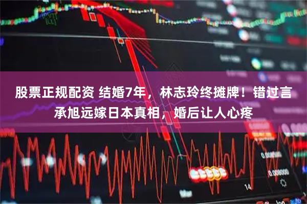 股票正规配资 结婚7年，林志玲终摊牌！错过言承旭远嫁日本真相，婚后让人心疼