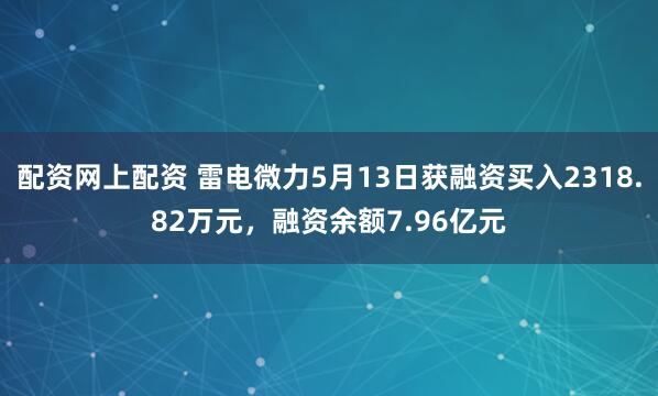 配资网上配资 雷电微力5月13日获融资买入2318.82万元，融资余额7.96亿元