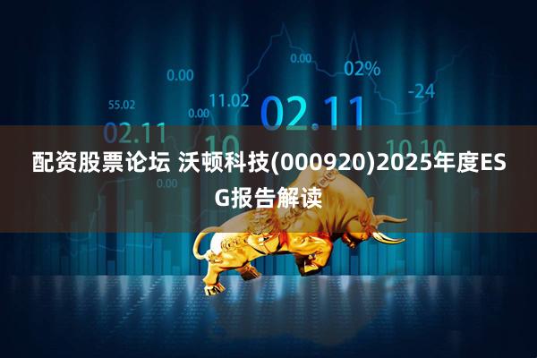配资股票论坛 沃顿科技(000920)2025年度ESG报告解读