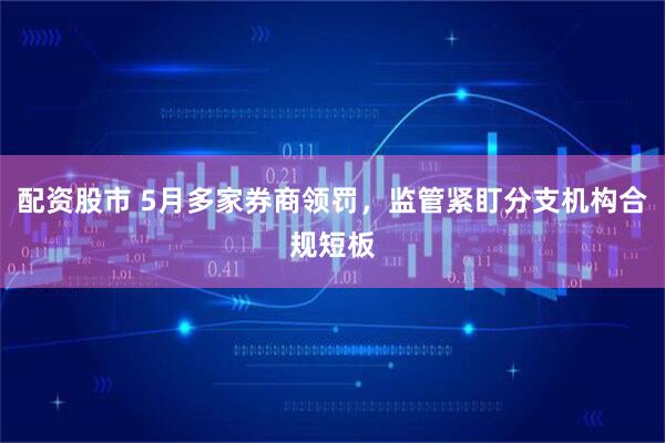 配资股市 5月多家券商领罚，监管紧盯分支机构合规短板