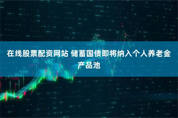 在线股票配资网站 储蓄国债即将纳入个人养老金产品池