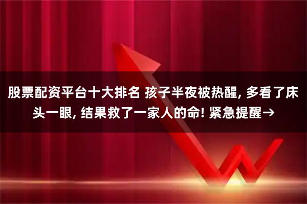 股票配资平台十大排名 孩子半夜被热醒, 多看了床头一眼, 结果救了一家人的命! 紧急提醒→