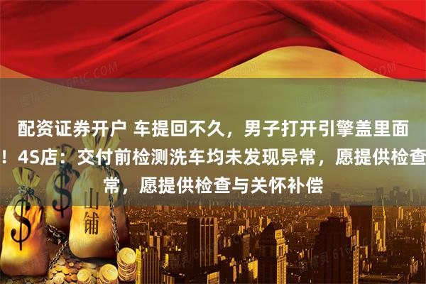 配资证券开户 车提回不久，男子打开引擎盖里面竟有一窝猫！4S店：交付前检测洗车均未发现异常，愿提供检查与关怀补偿