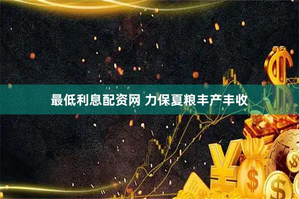 最低利息配资网 力保夏粮丰产丰收
