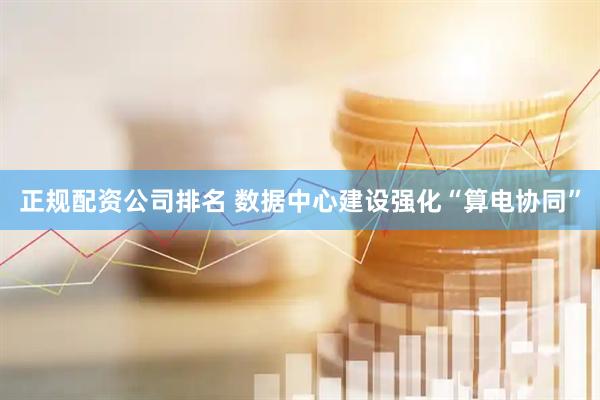 正规配资公司排名 数据中心建设强化“算电协同”