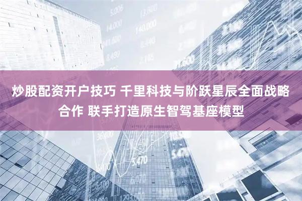 炒股配资开户技巧 千里科技与阶跃星辰全面战略合作 联手打造原生智驾基座模型