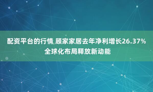 配资平台的行情 顾家家居去年净利增长26.37% 全球化布局释放新动能