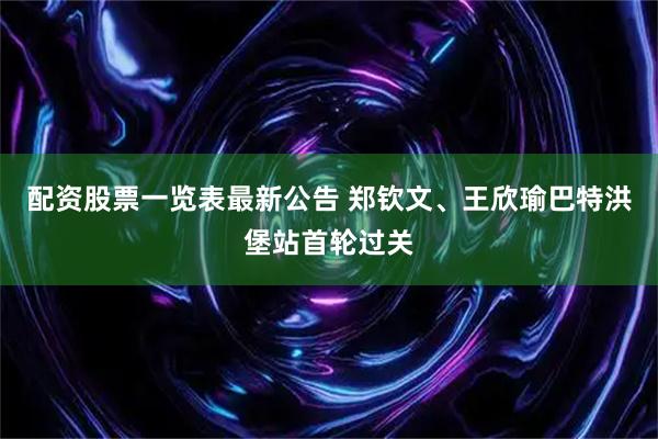 配资股票一览表最新公告 郑钦文、王欣瑜巴特洪堡站首轮过关