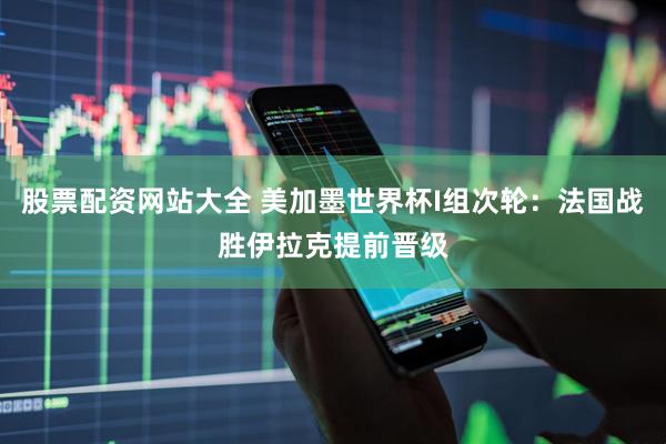 股票配资网站大全 美加墨世界杯I组次轮：法国战胜伊拉克提前晋级