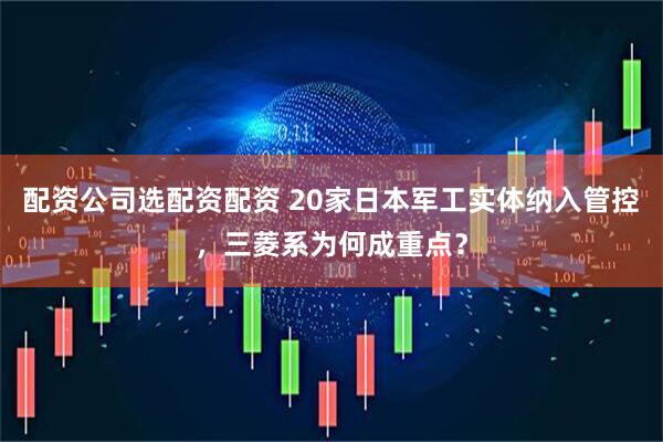 配资公司选配资配资 20家日本军工实体纳入管控,三菱系为何成重点?