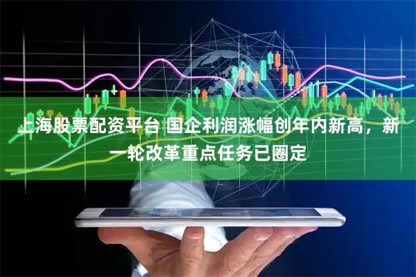 上海股票配资平台 国企利润涨幅创年内新高，新一轮改革重点任务已圈定